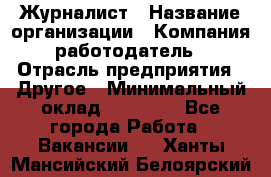 Журналист › Название организации ­ Компания-работодатель › Отрасль предприятия ­ Другое › Минимальный оклад ­ 25 000 - Все города Работа » Вакансии   . Ханты-Мансийский,Белоярский г.